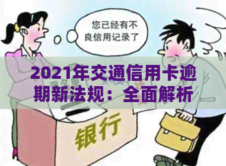 2021年交通信用卡逾期新法规：全面解析逾期还款、罚息、期还款等重要事项