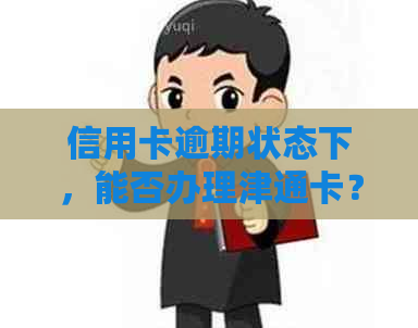 信用卡逾期状态下，能否办理津通卡？安全性能如何？解答用户疑虑