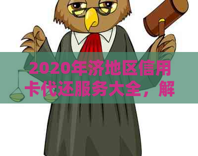 2020年济地区信用卡代还服务大全，解决还款难题，助您轻松管理财务