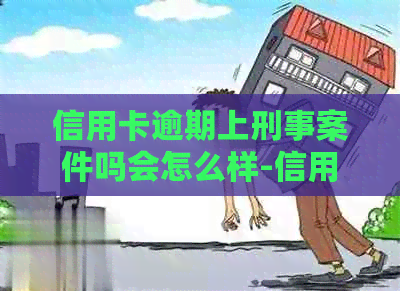 信用卡逾期上刑事案件吗会怎么样-信用卡逾期上刑事案件吗会怎么样吗
