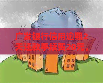 广发银行信用逾期2天还款手续费20元，合理吗？会对信用有影响吗？