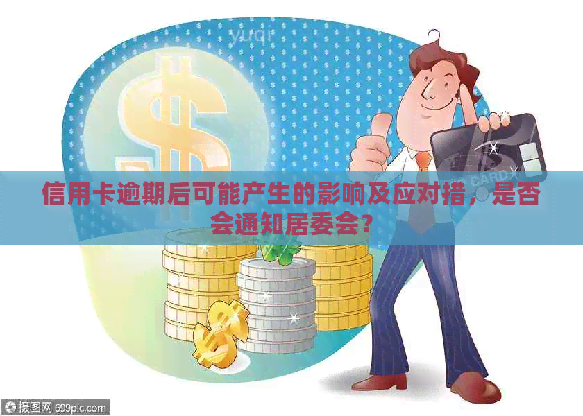 信用卡逾期后可能产生的影响及应对措，是否会通知居委会？