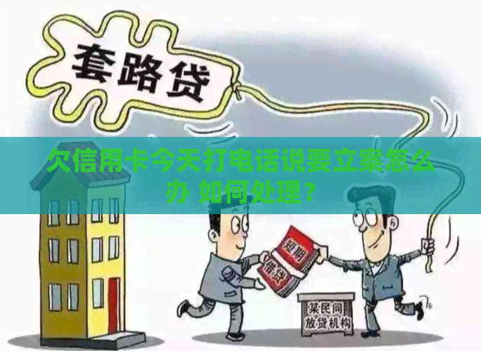 欠信用卡今天打电话说要立案怎么办 如何处理？