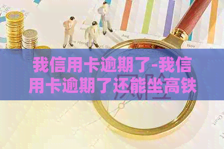 我信用卡逾期了-我信用卡逾期了还能坐高铁吗