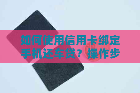 如何使用信用卡绑定手机还车贷？操作步骤与安全性解读