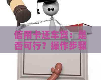 信用卡还车贷：是否可行？操作步骤与注意事项全解析