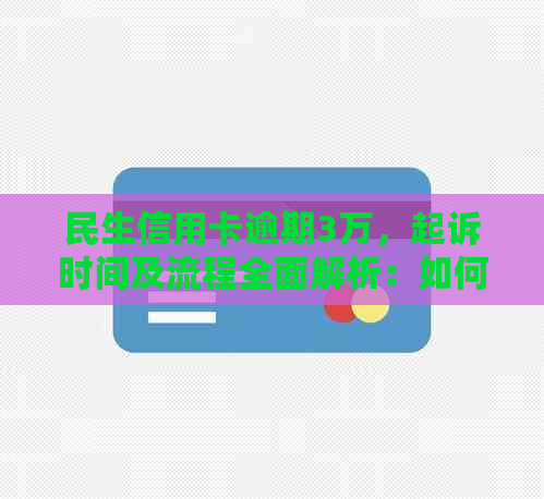 民生信用卡逾期3万，起诉时间及流程全面解析：如何避免逾期影响信用报告？