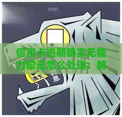 信用卡逾期确实无能力偿还怎么处理：解决方法与建议