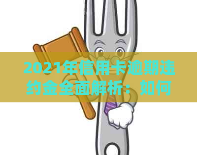 2021年信用卡逾期违约金全面解析：如何计算、影响及避免逾期策略