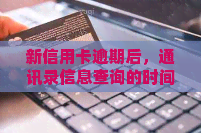 新信用卡逾期后，通讯录信息查询的时间节点及相关影响因素分析