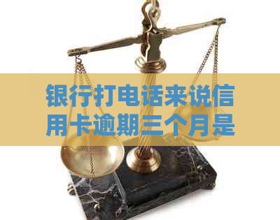 银行打电话来说信用卡逾期三个月是诈骗吗？如何处理？