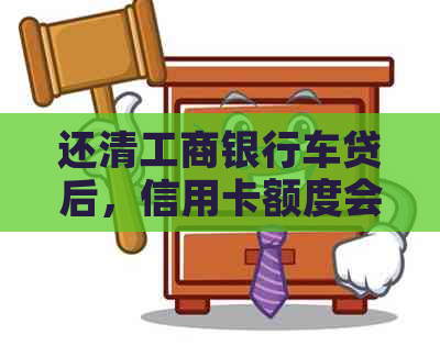 还清工商银行车贷后，信用卡额度会提升吗？如何更大限度地提高信用卡额度？