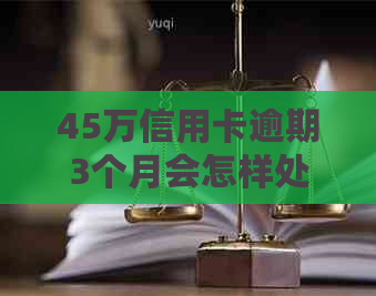 45万信用卡逾期3个月会怎样处理：后果、处罚与影响