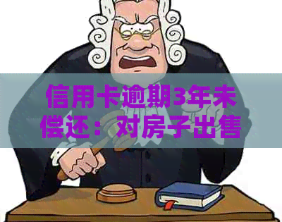 信用卡逾期3年未偿还：对房子出售有何潜在影响？