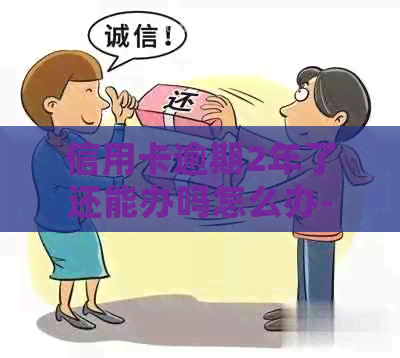 信用卡逾期2年了还能办吗怎么办-信用卡逾期2年了还能办吗怎么办理