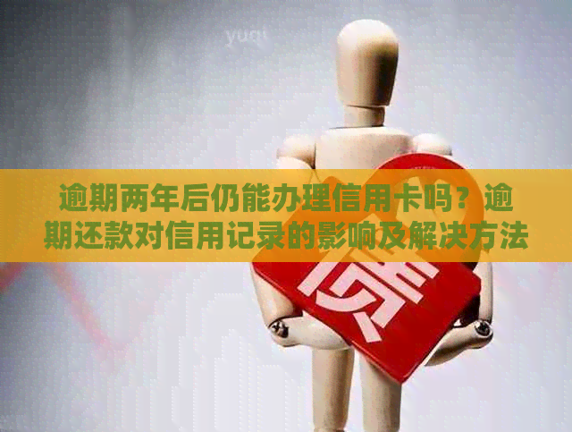 逾期两年后仍能办理信用卡吗？逾期还款对信用记录的影响及解决方法全面解析