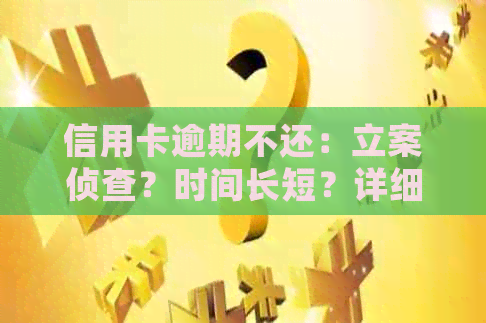信用卡逾期不还：立案侦查？时间长短？详细解答！