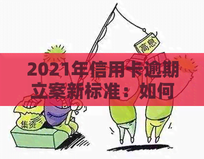 2021年信用卡逾期立案新标准：如何应对、影响与解决方法全面解析