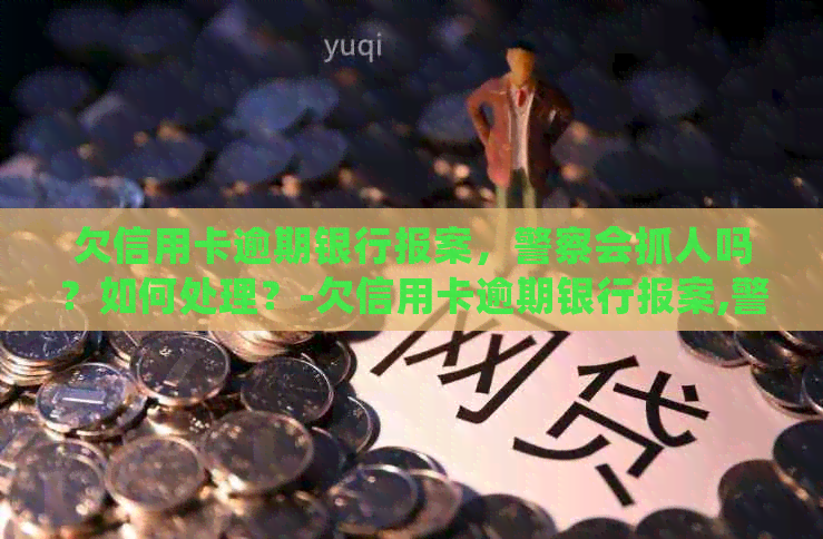 欠信用卡逾期银行报案，警察会抓人吗？如何处理？-欠信用卡逾期银行报案,警察会抓人吗?如何处理