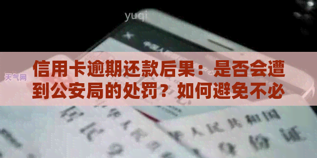 信用卡逾期还款后果：是否会遭到公安局的处罚？如何避免不必要的麻烦？