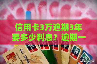 信用卡3万逾期3年要多少利息？逾期一年的利息、滞纳金和总还款金额是多少？
