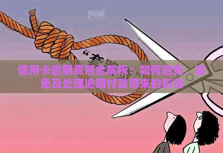信用卡逾期费用全解析：如何避免、减免及处理逾期付款带来的影响