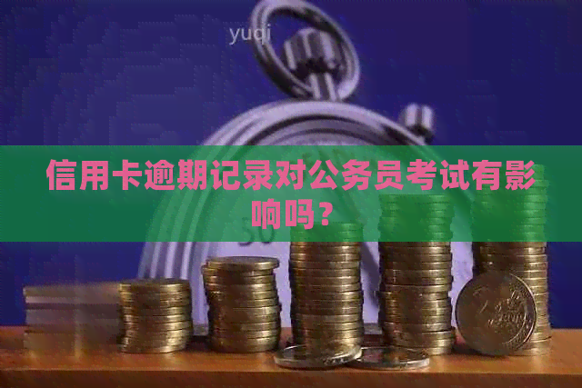 信用卡逾期记录对公务员考试有影响吗？