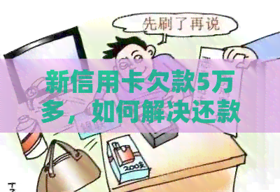 新信用卡欠款5万多，如何解决还款难题？