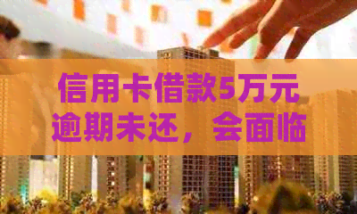 信用卡借款5万元逾期未还，会面临哪些法律后果？如何避免坐牢？