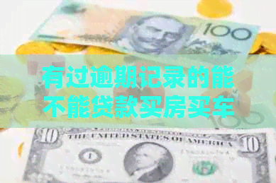 有过逾期记录的能不能贷款买房买车：解决办法及贷款条件分析