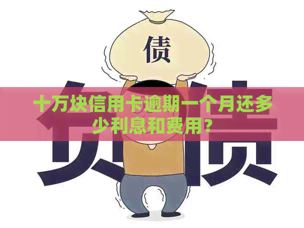 十万块信用卡逾期一个月还多少利息和费用？