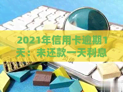 2021年信用卡逾期1天：未还款一天利息计算方式与逾期一周后果