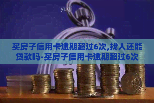 买房子信用卡逾期超过6次,找人还能贷款吗-买房子信用卡逾期超过6次,找人还能贷款吗