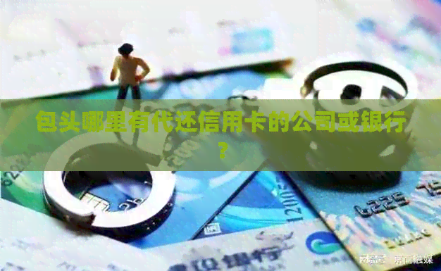 包头哪里有代还信用卡的公司或银行？