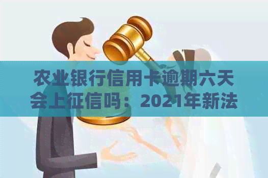 农业银行信用卡逾期六天会上吗：2021年新法规怎么处理？