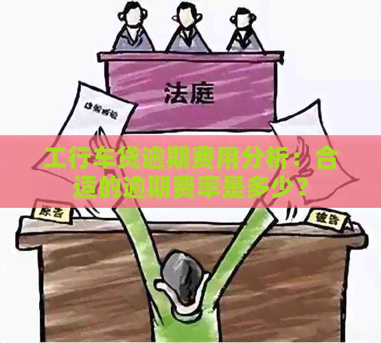 工行车贷逾期费用分析：合适的逾期费率是多少？