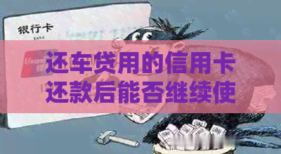 还车贷用的信用卡还款后能否继续使用？安全吗？
