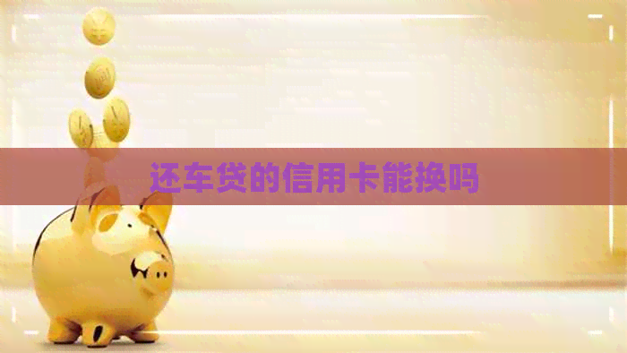 还车贷的信用卡能换吗