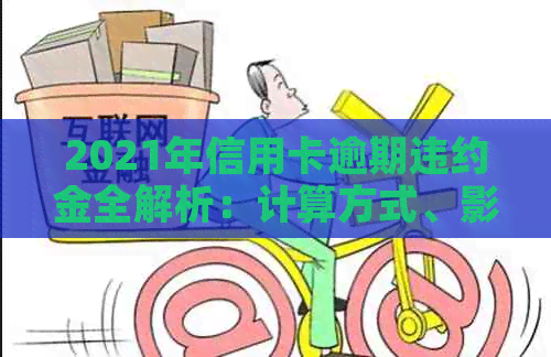 2021年信用卡逾期违约金全解析：计算方式、影响因素及应对策略一网打尽