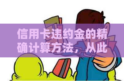 信用卡违约金的精确计算方法，从此不再担心高额费用！