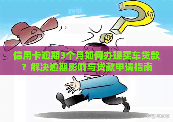 信用卡逾期3个月如何办理买车贷款？解决逾期影响与贷款申请指南