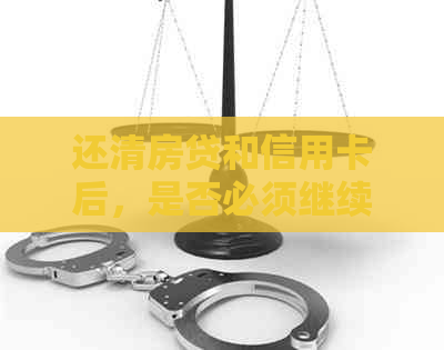 还清房贷和信用卡后，是否必须继续偿还？了解这些关键信息！
