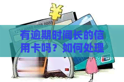 有逾期时间长的信用卡吗？如何处理长期逾期的信用卡问题？