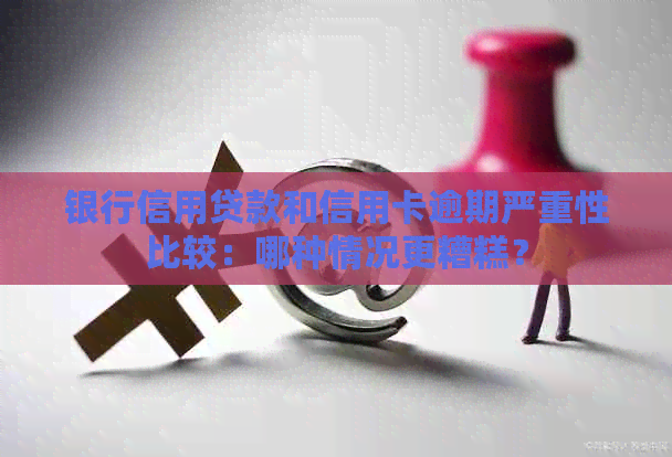 银行信用贷款和信用卡逾期严重性比较：哪种情况更糟糕？