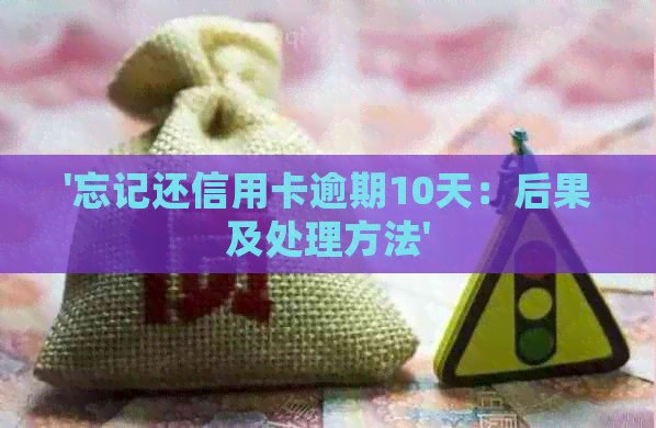 '忘记还信用卡逾期10天：后果及处理方法'