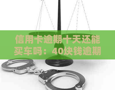 信用卡逾期十天还能买车吗：40块钱逾期十天对购车有影响吗？