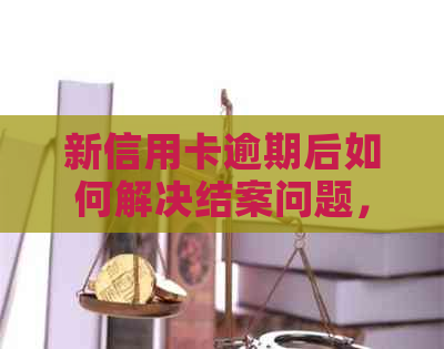 新信用卡逾期后如何解决结案问题，相关攻略及建议全解析
