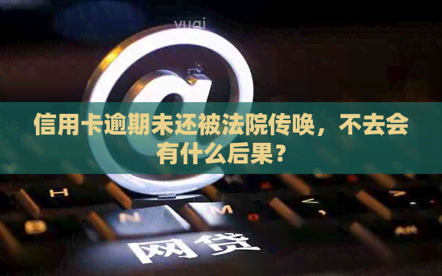 信用卡逾期未还被法院传唤，不去会有什么后果？