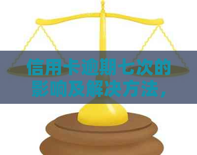信用卡逾期七次的影响及解决方法，如何恢复信用记录？