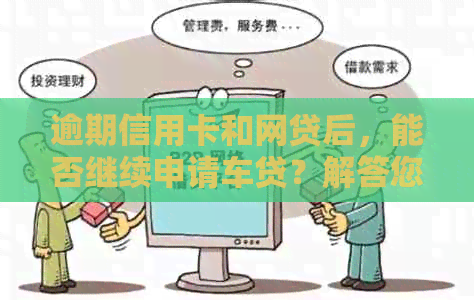 逾期信用卡和网贷后，能否继续申请车贷？解答您的全部疑问